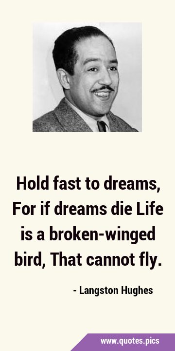 Hold fast to dreams, For if dreams die Life is a broken-winged bird, That cannot …