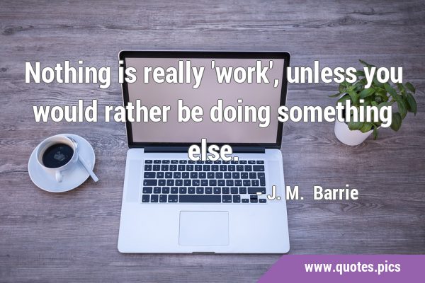 Nothing is really 'work', unless you would rather be doing something …