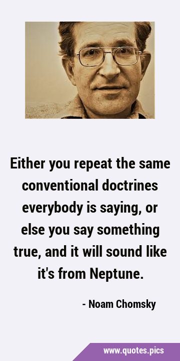 Either you repeat the same conventional doctrines everybody is saying, or else you say something …