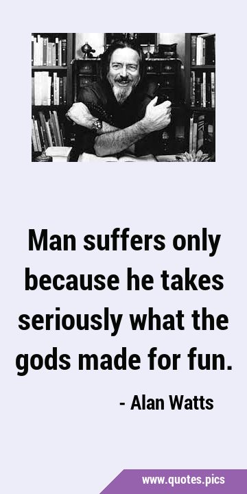 Man suffers only because he takes seriously what the gods made for …