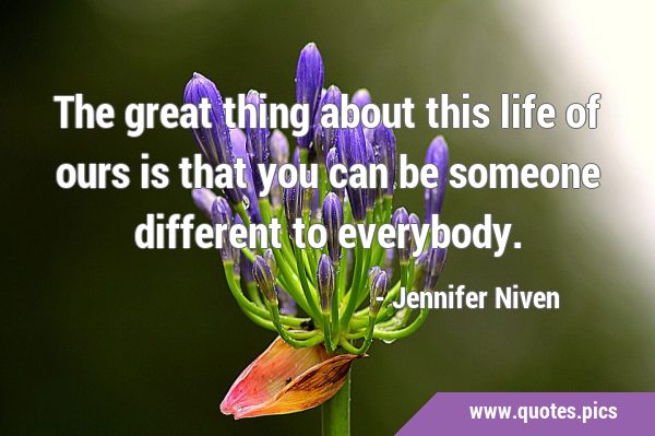 The great thing about this life of ours is that you can be someone different to …