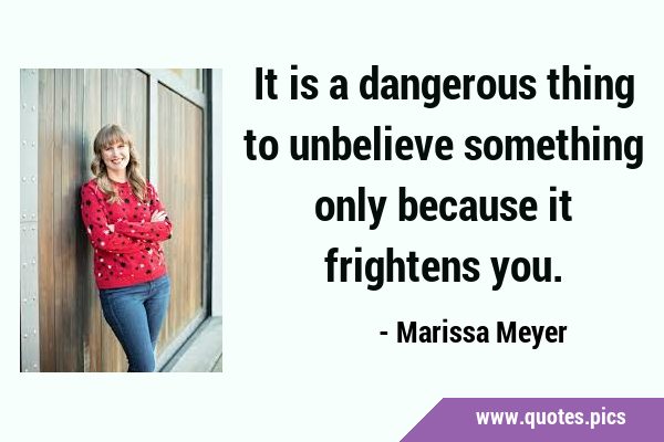 It is a dangerous thing to unbelieve something only because it frightens …