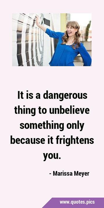 It is a dangerous thing to unbelieve something only because it frightens …