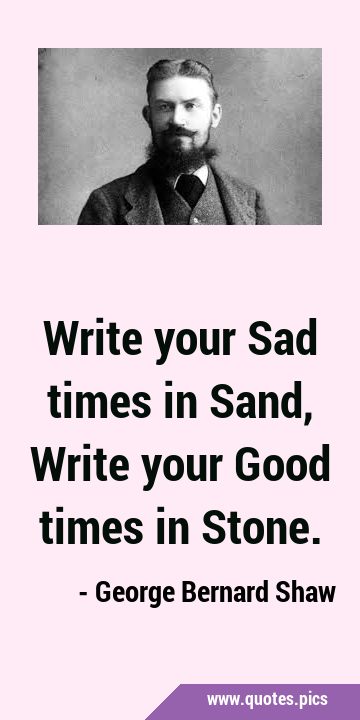 Write your Sad times in Sand, Write your Good times in …