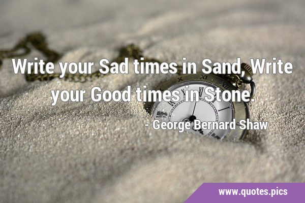 Write your Sad times in Sand, Write your Good times in …