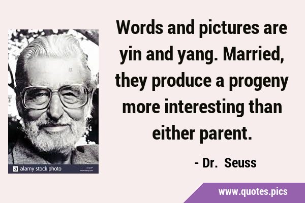 Words and pictures are yin and yang. Married, they produce a progeny more interesting than either …