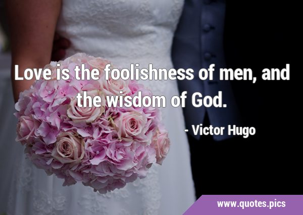 Love is the foolishness of men, and the wisdom of …