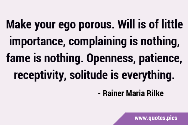 Make your ego porous. Will is of little importance, complaining is nothing, fame is nothing. …