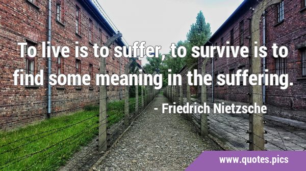 To live is to suffer, to survive is to find some meaning in the …