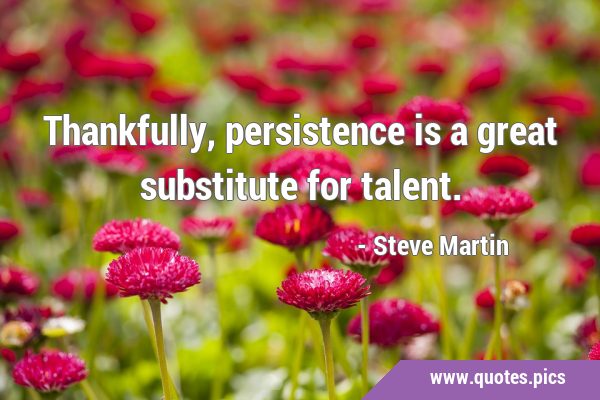 Thankfully, persistence is a great substitute for …