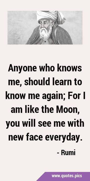 Anyone who knows me, should learn to know me again; For I am like the Moon, you will see me with …