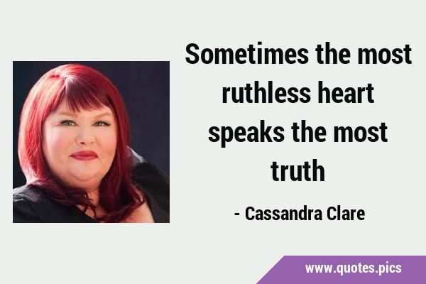 Sometimes the most ruthless heart speaks the most …