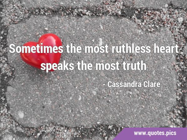 Sometimes the most ruthless heart speaks the most …