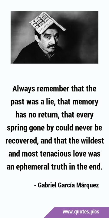 Always remember that the past was a lie, that memory has no return, that every spring gone by could …