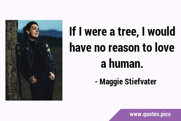If I were a tree, I would have no reason to love a …