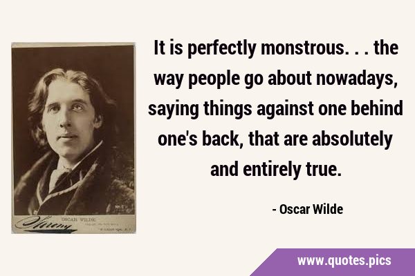 It is perfectly monstrous... the way people go about nowadays, saying things against one behind …