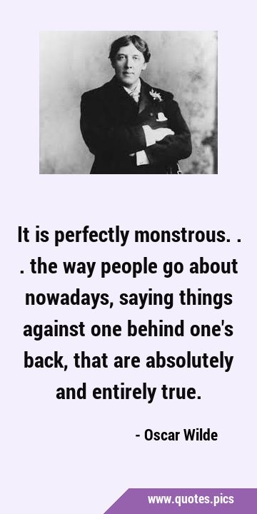 It is perfectly monstrous... the way people go about nowadays, saying things against one behind …