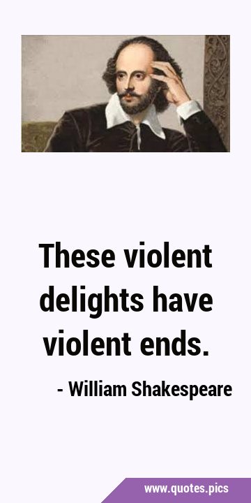 These violent delights have violent …