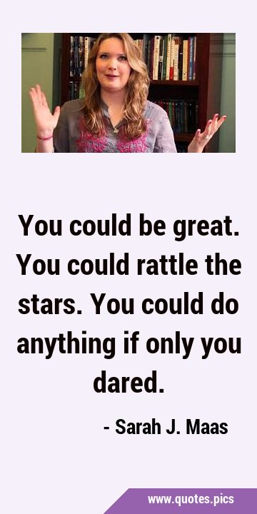 You could be great. You could rattle the stars. You could do anything if only you …