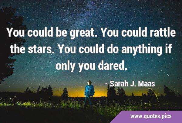 You could be great. You could rattle the stars. You could do anything if only you …