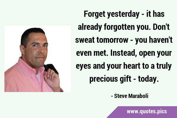 Forget yesterday - it has already forgotten you. Don