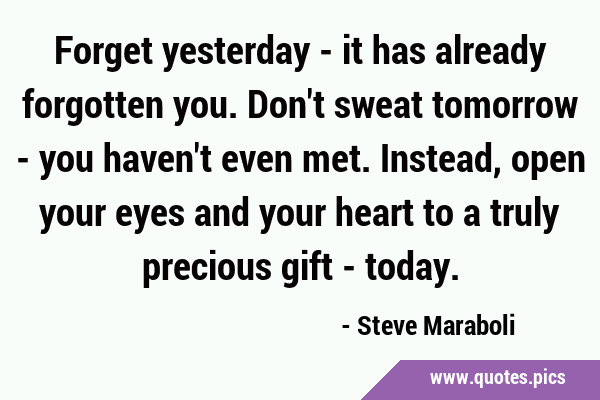 Forget yesterday - it has already forgotten you. Don't sweat tomorrow - you haven't even met. …