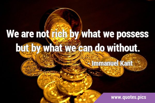 We are not rich by what we possess but by what we can do …