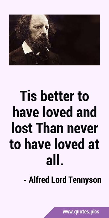 Tis better to have loved and lost Than never to have loved at …
