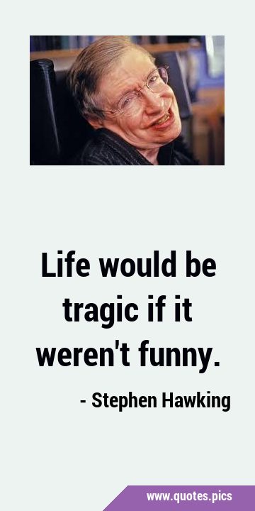 Life would be tragic if it weren