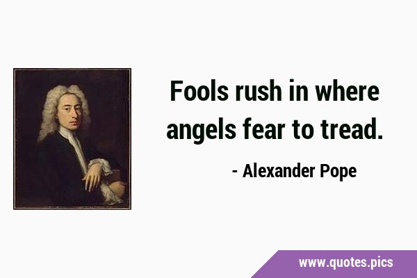 Fools rush in where angels fear to …