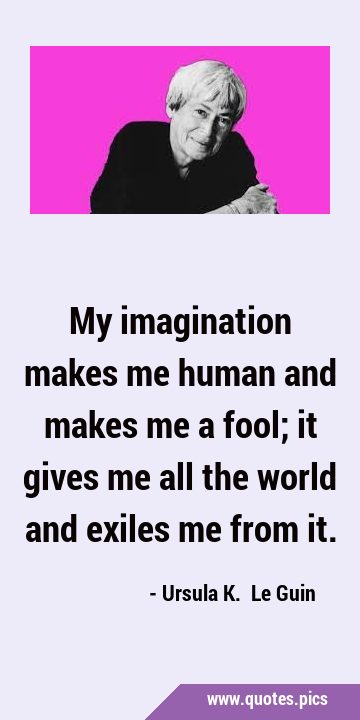 My imagination makes me human and makes me a fool; it gives me all the world and exiles me from …