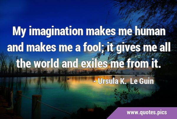 My imagination makes me human and makes me a fool; it gives me all the world and exiles me from …