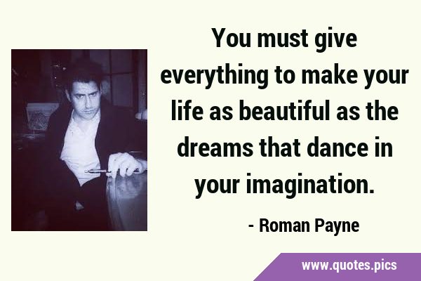 You must give everything to make your life as beautiful as the dreams that dance in your …
