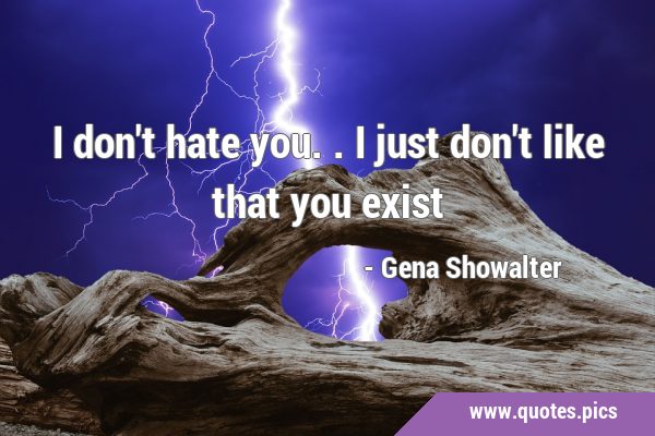 I don't hate you.. I just don't like that you …