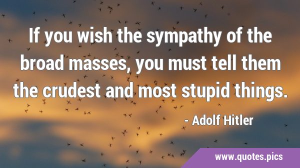 If you wish the sympathy of the broad masses, you must tell them the crudest and most stupid …