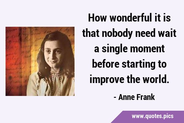 How wonderful it is that nobody need wait a single moment before starting to improve the …