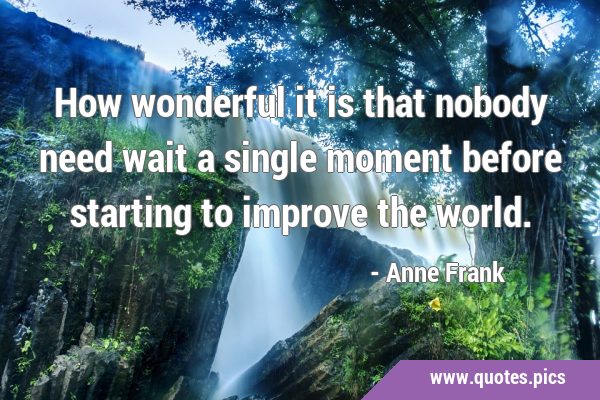 How wonderful it is that nobody need wait a single moment before starting to improve the …