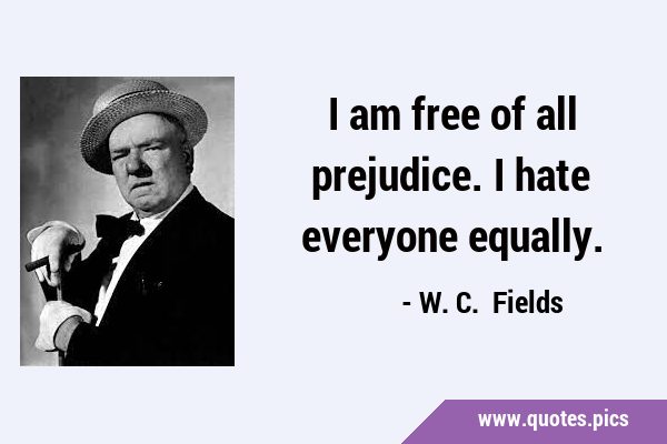 I am free of all prejudice. I hate everyone …