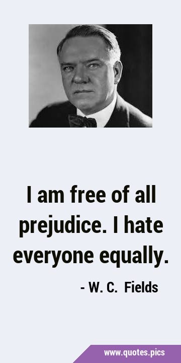 I am free of all prejudice. I hate everyone …