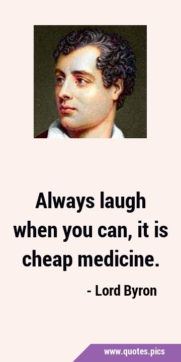 Always laugh when you can, it is cheap …