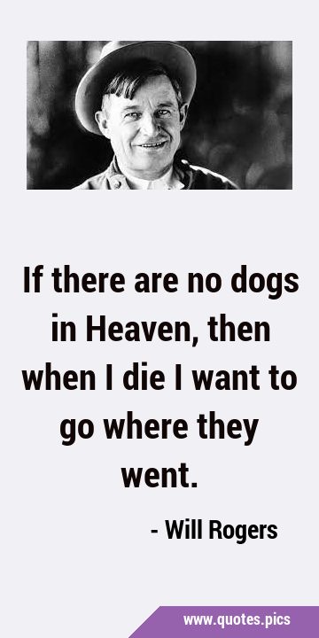 If there are no dogs in Heaven, then when I die I want to go where they …