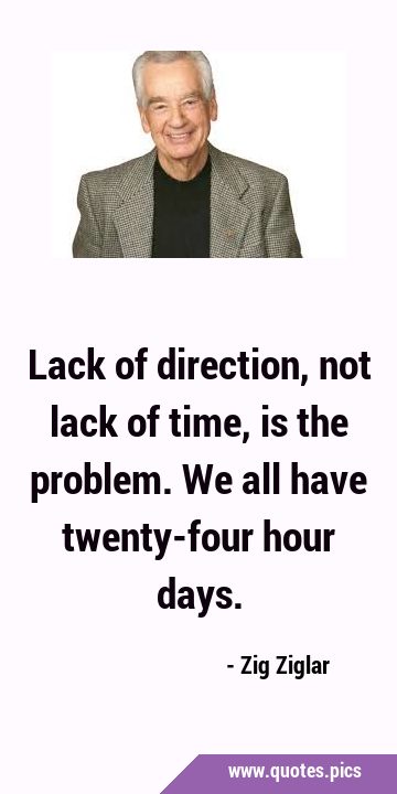 Lack of direction, not lack of time, is the problem. We all have twenty-four hour …