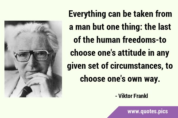 Everything can be taken from a man but one thing: the last of the human freedoms-to choose one