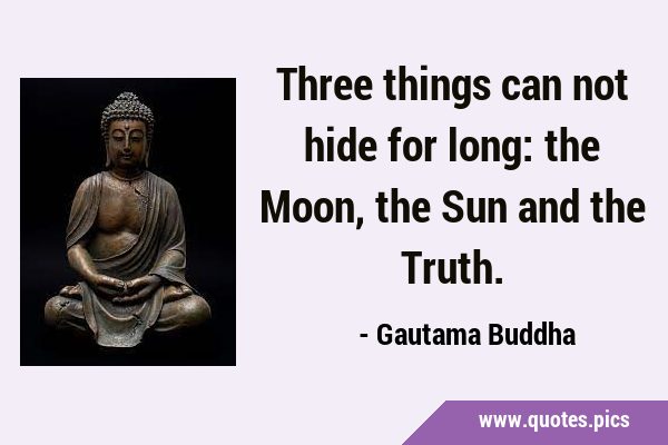 Three things can not hide for long: the Moon, the Sun and the Truth.