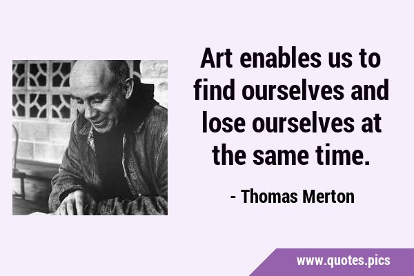 Art enables us to find ourselves and lose ourselves at the same …