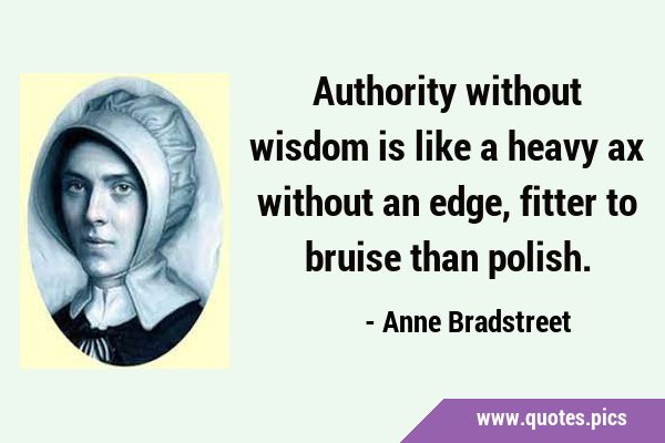 Authority without wisdom is like a heavy ax without an edge, fitter to bruise than …