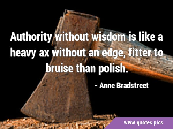 Authority without wisdom is like a heavy ax without an edge, fitter to bruise than …