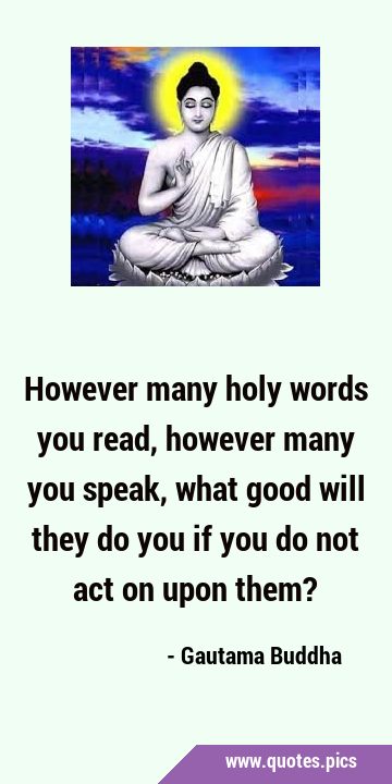 However many holy words you read, however many you speak, what good will they do you if you do not …