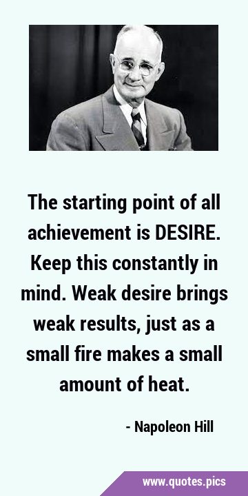 The starting point of all achievement is DESIRE. Keep this constantly in mind. Weak desire brings …