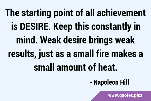 The starting point of all achievement is DESIRE. Keep this constantly in mind. Weak desire brings …